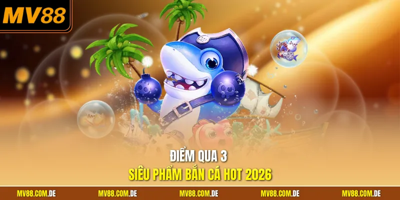 Điểm qua 3 siêu phẩm bắn cá hot 2026