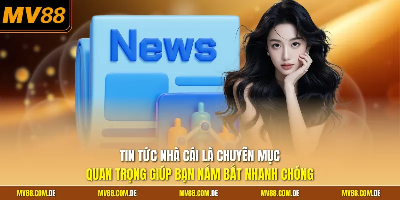 Tin tức nhà cái là chuyên mục quan trọng giúp bạn nắm bắt nhanh chóng